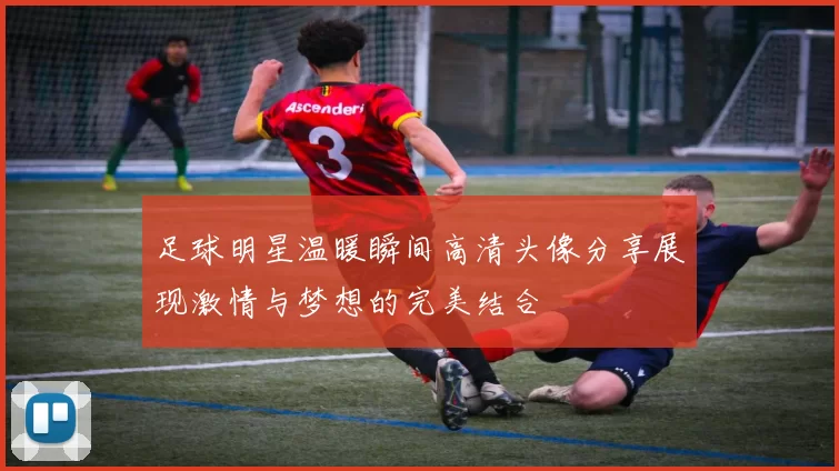 足球明星温暖瞬间高清头像分享展现激情与梦想的完美结合