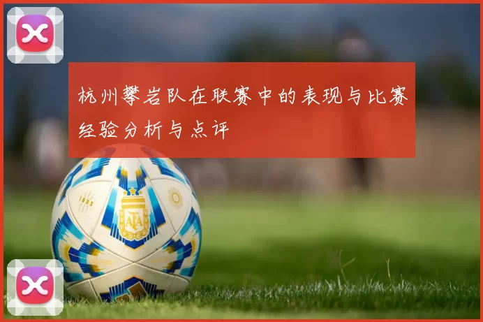杭州攀岩队在联赛中的表现与比赛经验分析与点评