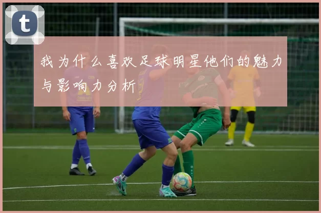 我为什么喜欢足球明星他们的魅力与影响力分析