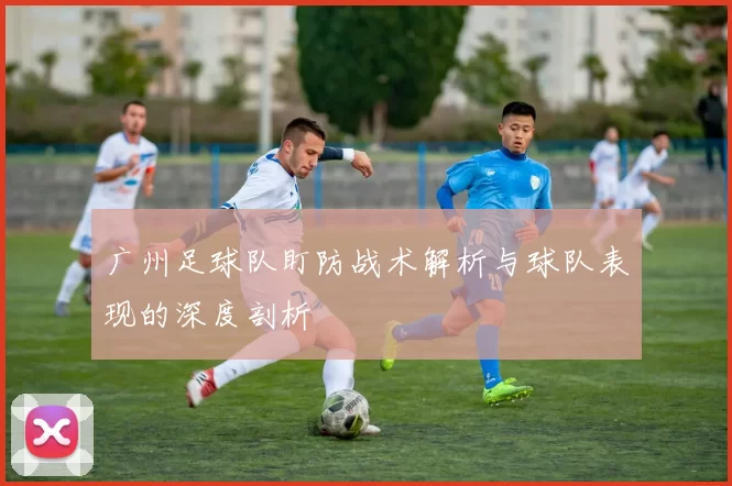 广州足球队盯防战术解析与球队表现的深度剖析