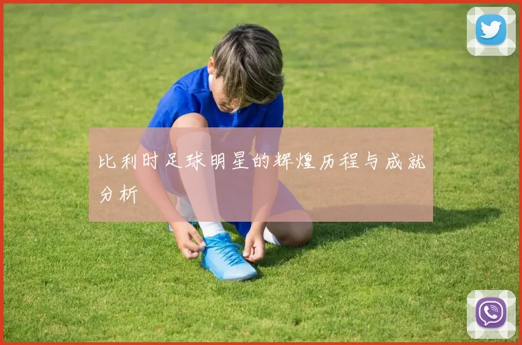 比利时足球明星的辉煌历程与成就分析