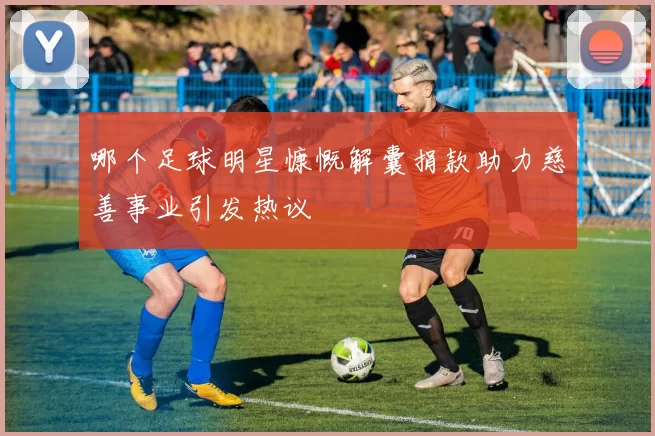 哪个足球明星慷慨解囊捐款助力慈善事业引发热议
