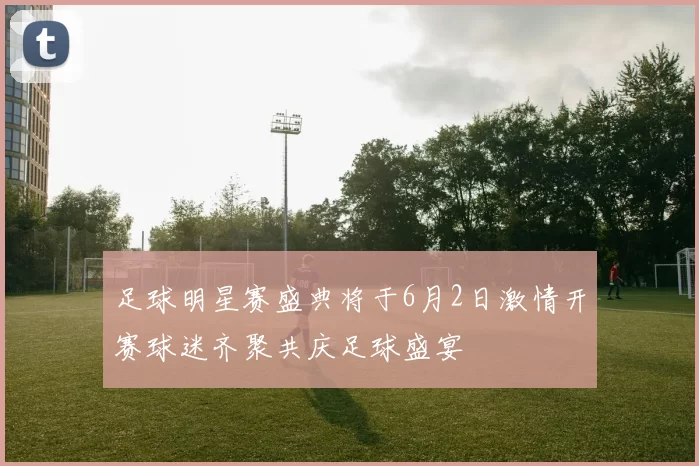 足球明星赛盛典将于6月2日激情开赛球迷齐聚共庆足球盛宴