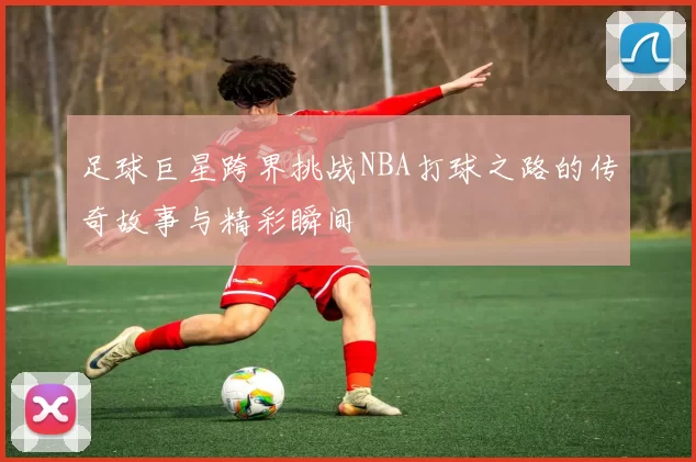 足球巨星跨界挑战NBA打球之路的传奇故事与精彩瞬间