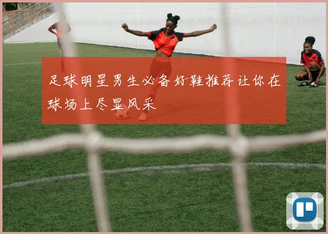 足球明星男生必备好鞋推荐让你在球场上尽显风采