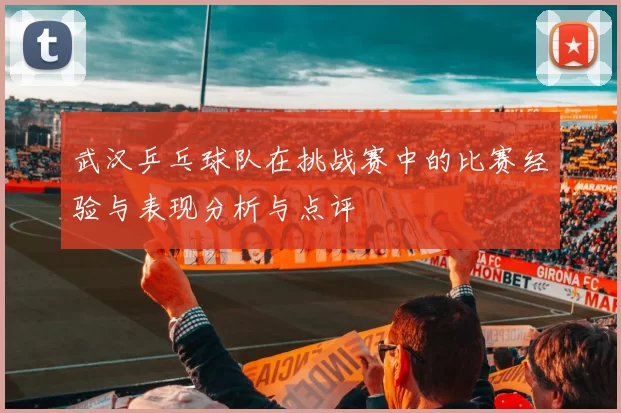 武汉乒乓球队在挑战赛中的比赛经验与表现分析与点评