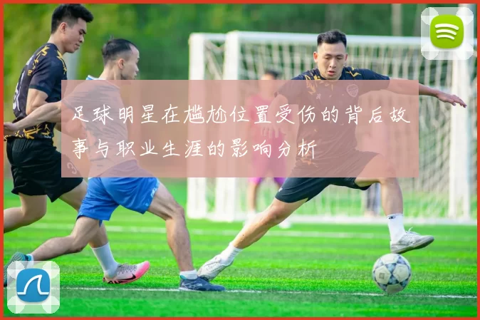 足球明星在尴尬位置受伤的背后故事与职业生涯的影响分析
